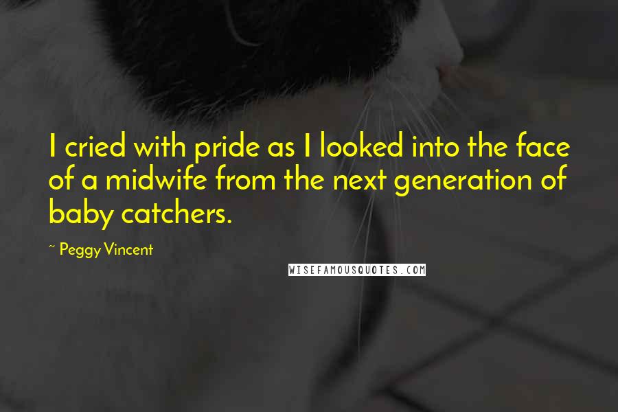 Peggy Vincent Quotes: I cried with pride as I looked into the face of a midwife from the next generation of baby catchers.