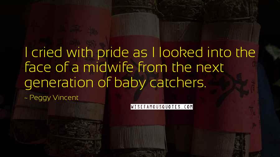 Peggy Vincent Quotes: I cried with pride as I looked into the face of a midwife from the next generation of baby catchers.