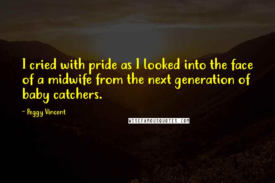 Peggy Vincent Quotes: I cried with pride as I looked into the face of a midwife from the next generation of baby catchers.