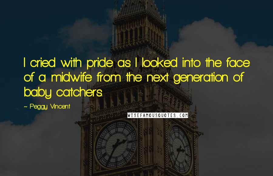 Peggy Vincent Quotes: I cried with pride as I looked into the face of a midwife from the next generation of baby catchers.