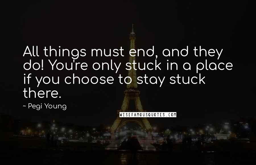 Pegi Young Quotes: All things must end, and they do! You're only stuck in a place if you choose to stay stuck there.