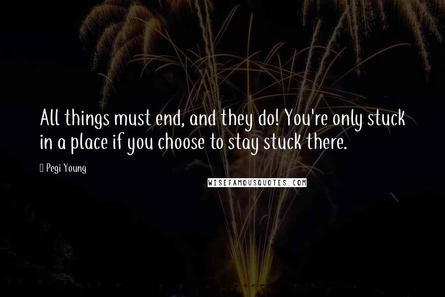 Pegi Young Quotes: All things must end, and they do! You're only stuck in a place if you choose to stay stuck there.