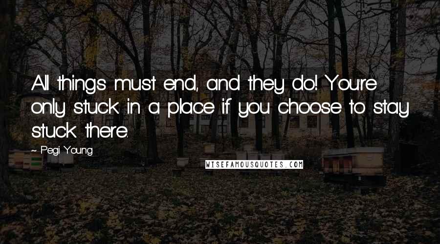 Pegi Young Quotes: All things must end, and they do! You're only stuck in a place if you choose to stay stuck there.