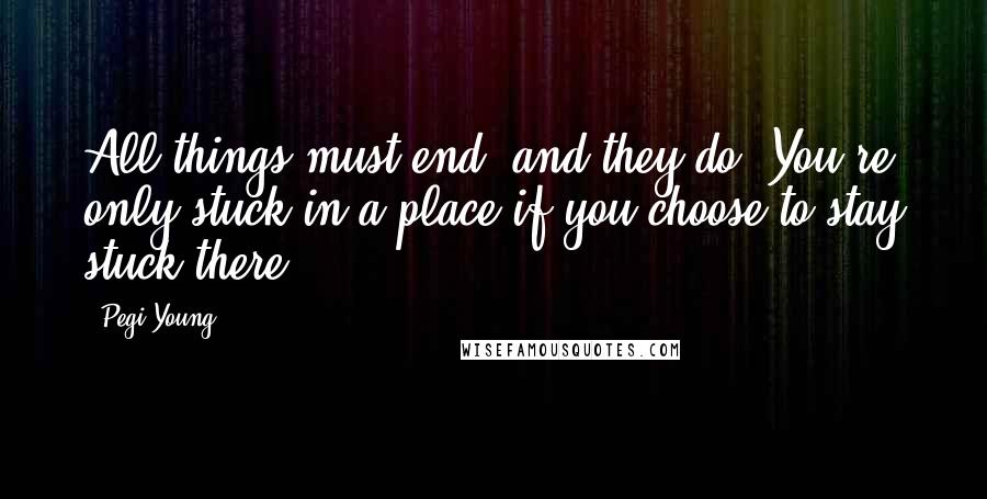 Pegi Young Quotes: All things must end, and they do! You're only stuck in a place if you choose to stay stuck there.