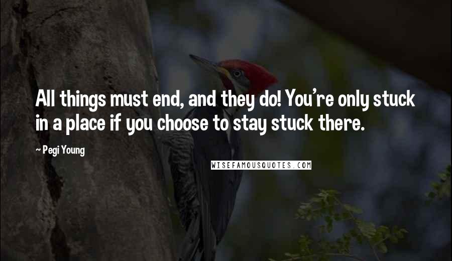 Pegi Young Quotes: All things must end, and they do! You're only stuck in a place if you choose to stay stuck there.