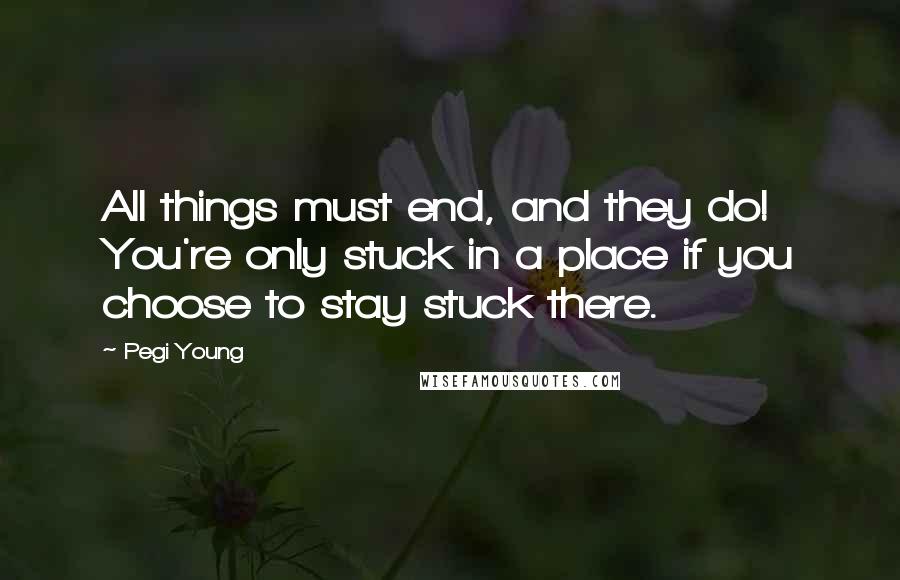 Pegi Young Quotes: All things must end, and they do! You're only stuck in a place if you choose to stay stuck there.