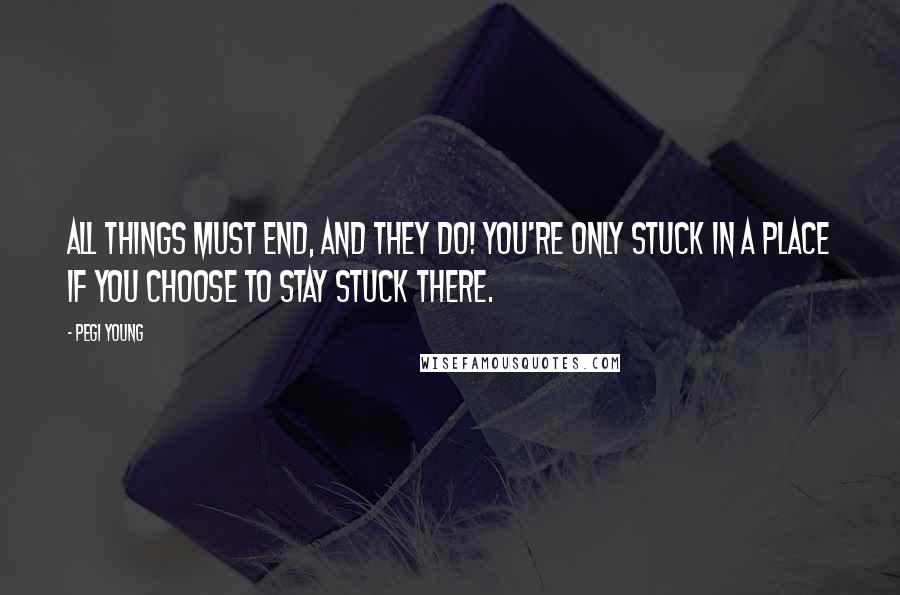 Pegi Young Quotes: All things must end, and they do! You're only stuck in a place if you choose to stay stuck there.