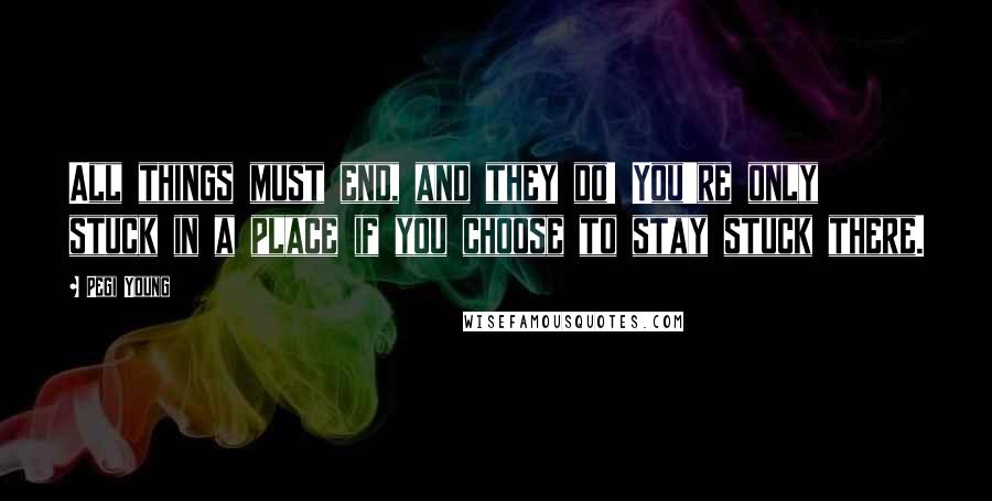 Pegi Young Quotes: All things must end, and they do! You're only stuck in a place if you choose to stay stuck there.