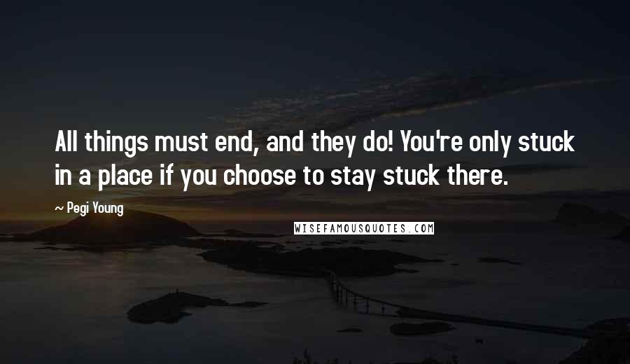 Pegi Young Quotes: All things must end, and they do! You're only stuck in a place if you choose to stay stuck there.