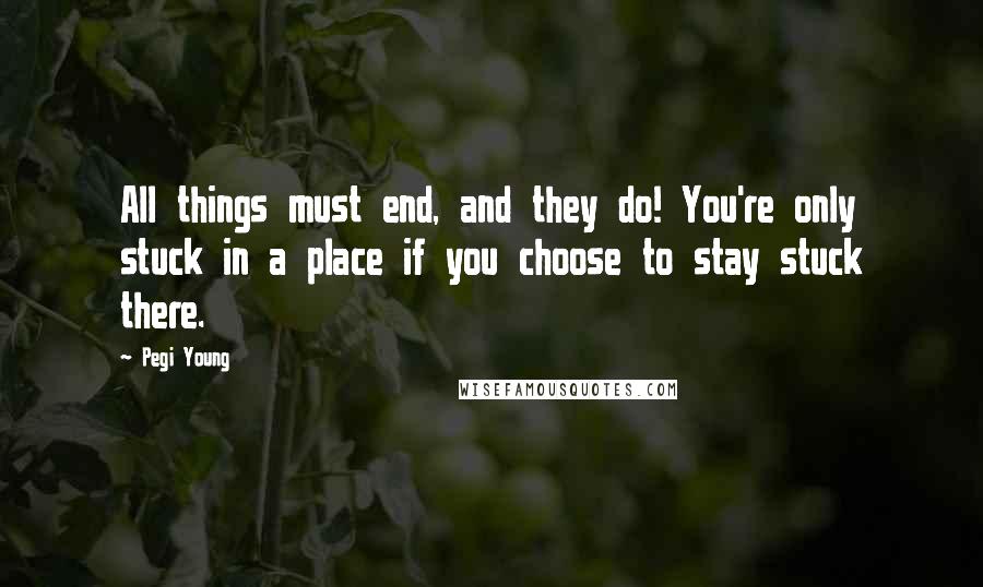 Pegi Young Quotes: All things must end, and they do! You're only stuck in a place if you choose to stay stuck there.