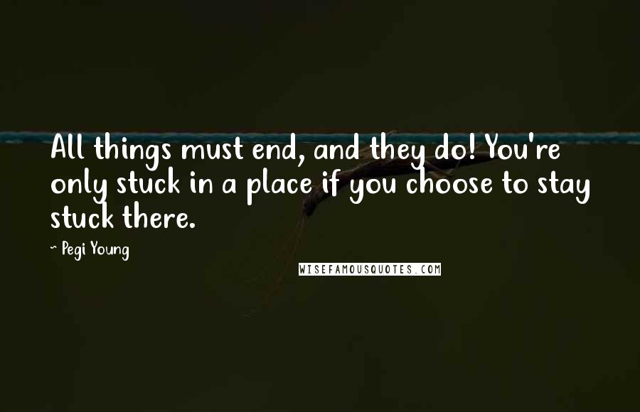 Pegi Young Quotes: All things must end, and they do! You're only stuck in a place if you choose to stay stuck there.