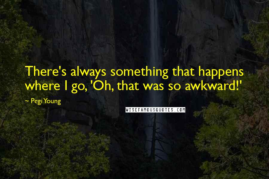 Pegi Young Quotes: There's always something that happens where I go, 'Oh, that was so awkward!'