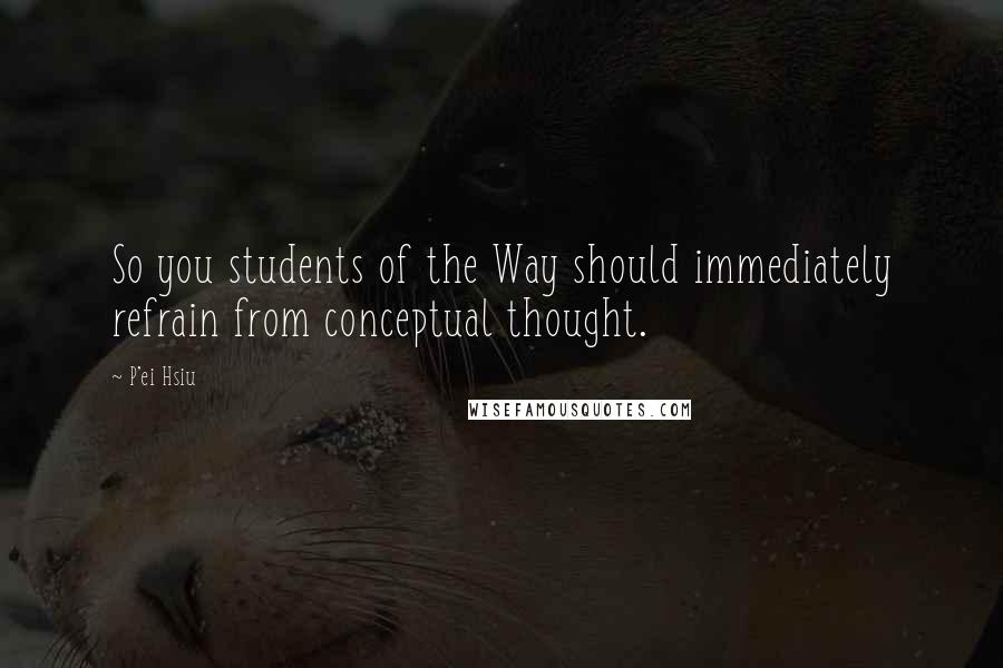 P'ei Hsiu Quotes: So you students of the Way should immediately refrain from conceptual thought.