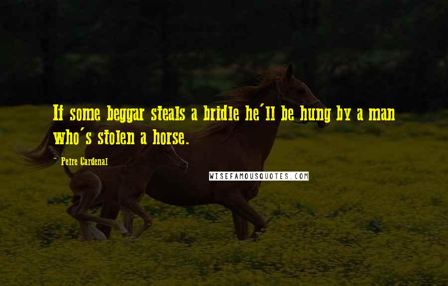 Peire Cardenal Quotes: If some beggar steals a bridle he'll be hung by a man who's stolen a horse.