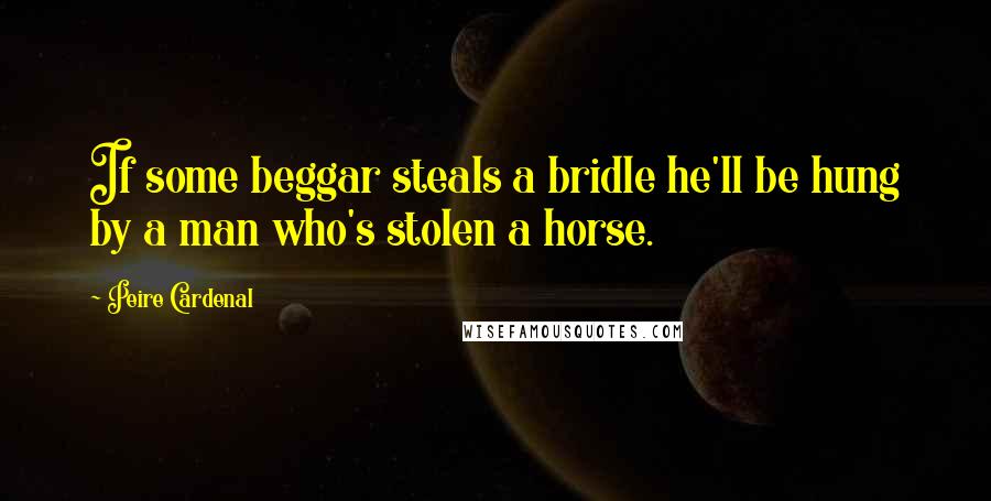 Peire Cardenal Quotes: If some beggar steals a bridle he'll be hung by a man who's stolen a horse.