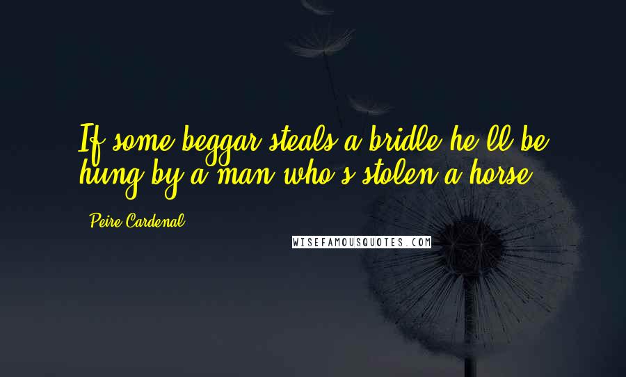 Peire Cardenal Quotes: If some beggar steals a bridle he'll be hung by a man who's stolen a horse.