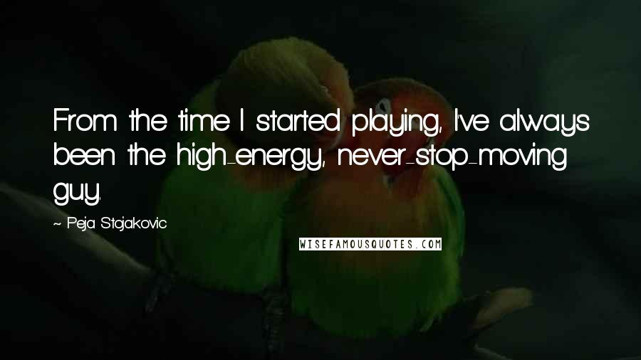 Peja Stojakovic Quotes: From the time I started playing, I've always been the high-energy, never-stop-moving guy.