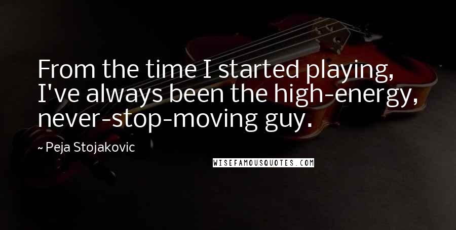 Peja Stojakovic Quotes: From the time I started playing, I've always been the high-energy, never-stop-moving guy.