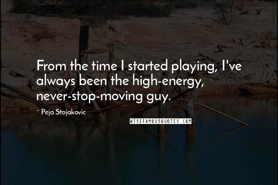 Peja Stojakovic Quotes: From the time I started playing, I've always been the high-energy, never-stop-moving guy.
