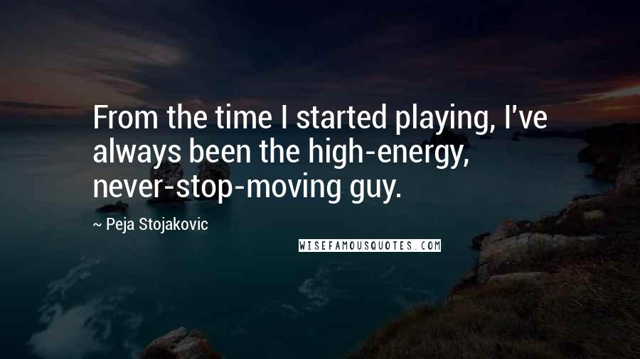 Peja Stojakovic Quotes: From the time I started playing, I've always been the high-energy, never-stop-moving guy.