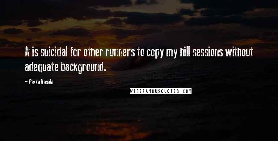 Pekka Vasala Quotes: It is suicidal for other runners to copy my hill sessions without adequate background.