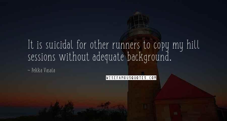 Pekka Vasala Quotes: It is suicidal for other runners to copy my hill sessions without adequate background.
