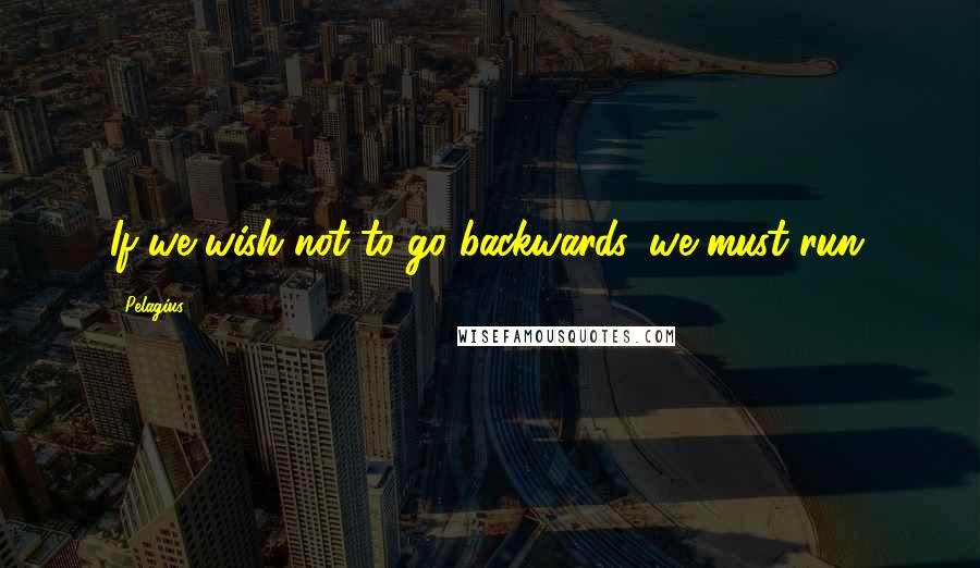 Pelagius Quotes: If we wish not to go backwards, we must run.