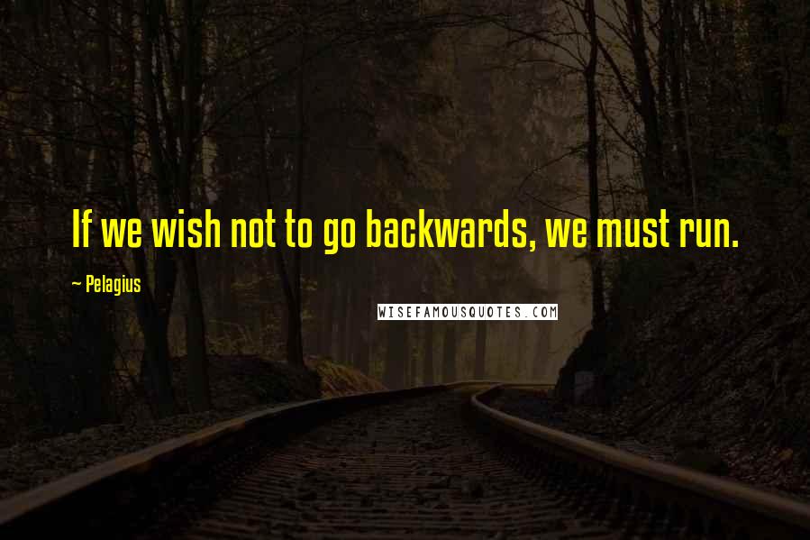 Pelagius Quotes: If we wish not to go backwards, we must run.
