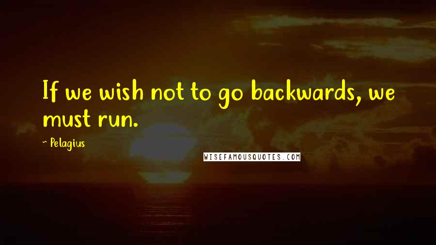 Pelagius Quotes: If we wish not to go backwards, we must run.