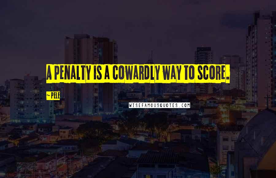 Pele Quotes: A penalty is a cowardly way to score.