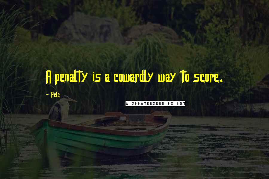 Pele Quotes: A penalty is a cowardly way to score.