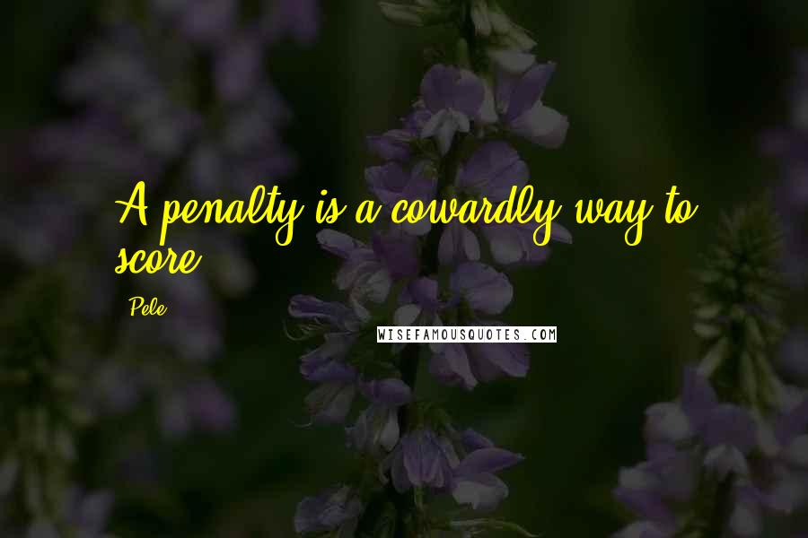 Pele Quotes: A penalty is a cowardly way to score.