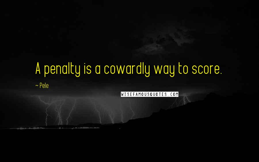 Pele Quotes: A penalty is a cowardly way to score.