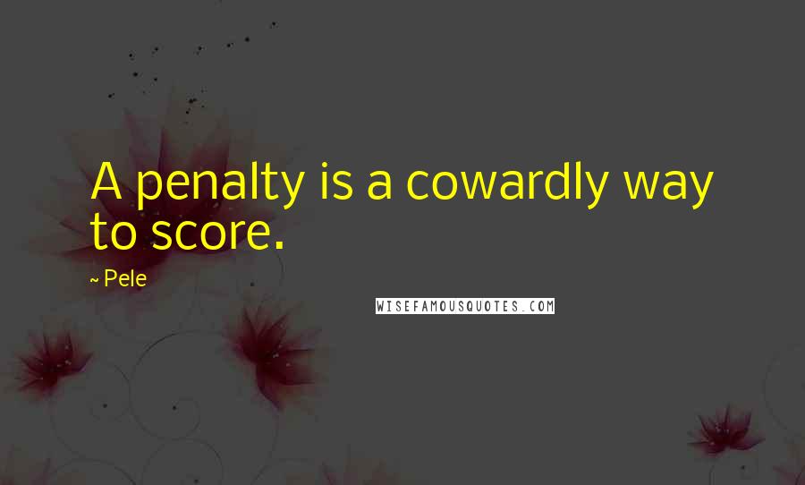 Pele Quotes: A penalty is a cowardly way to score.