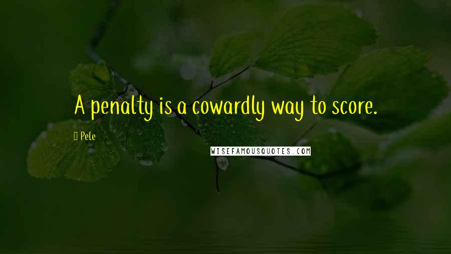 Pele Quotes: A penalty is a cowardly way to score.