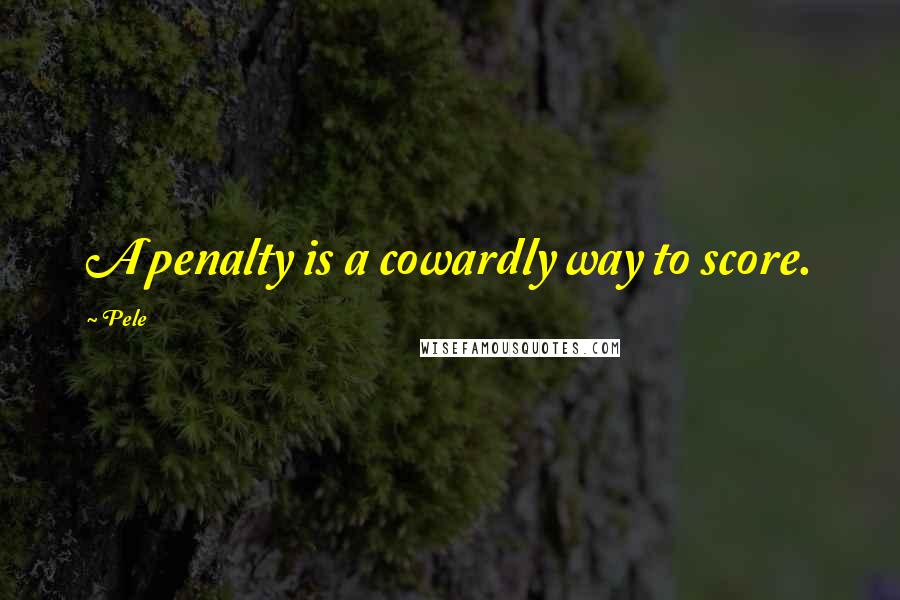 Pele Quotes: A penalty is a cowardly way to score.