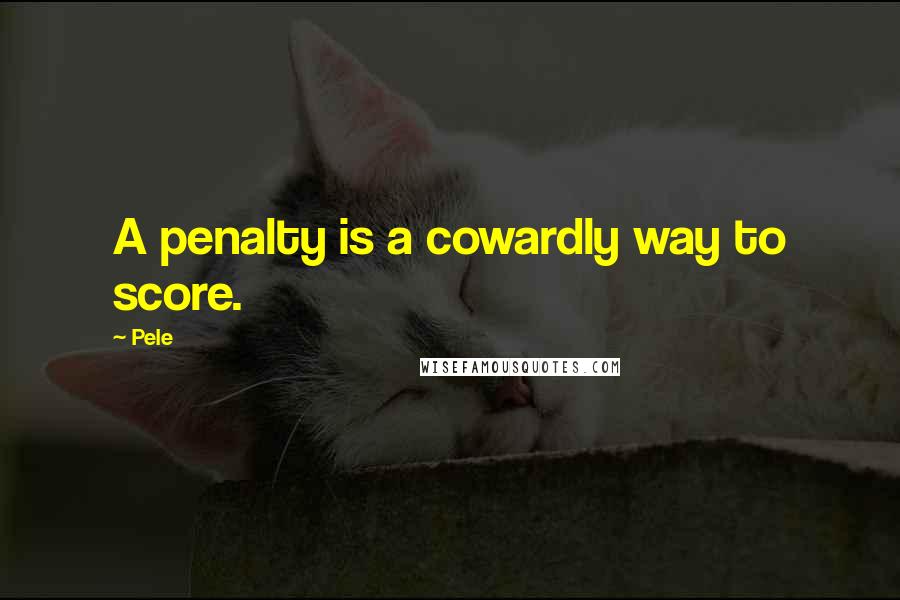 Pele Quotes: A penalty is a cowardly way to score.