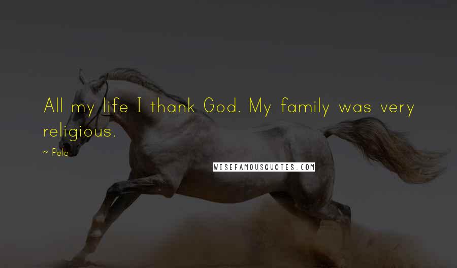 Pele Quotes: All my life I thank God. My family was very religious.