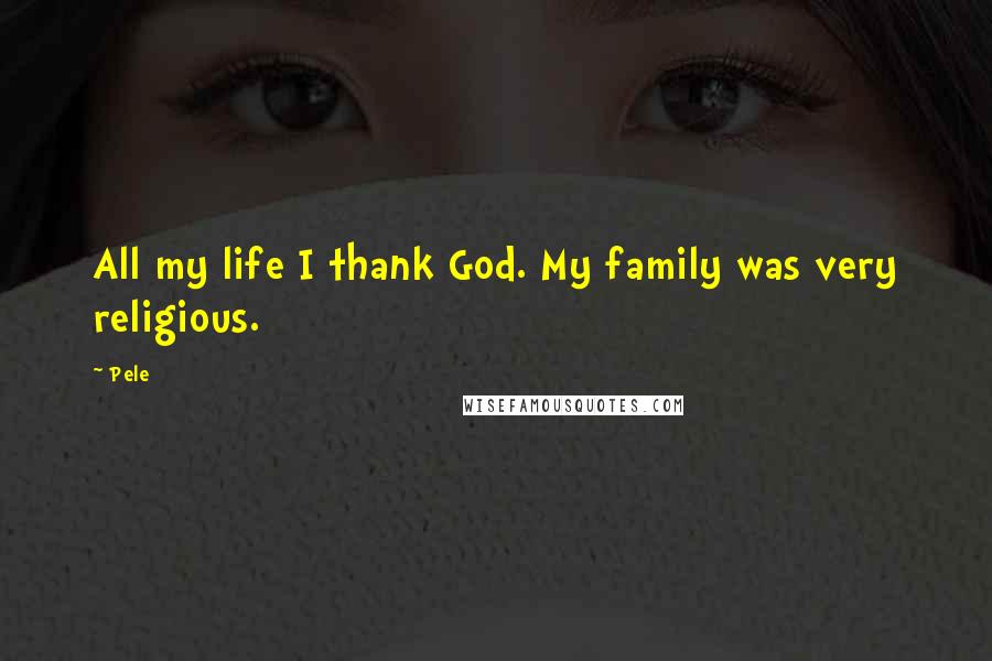 Pele Quotes: All my life I thank God. My family was very religious.