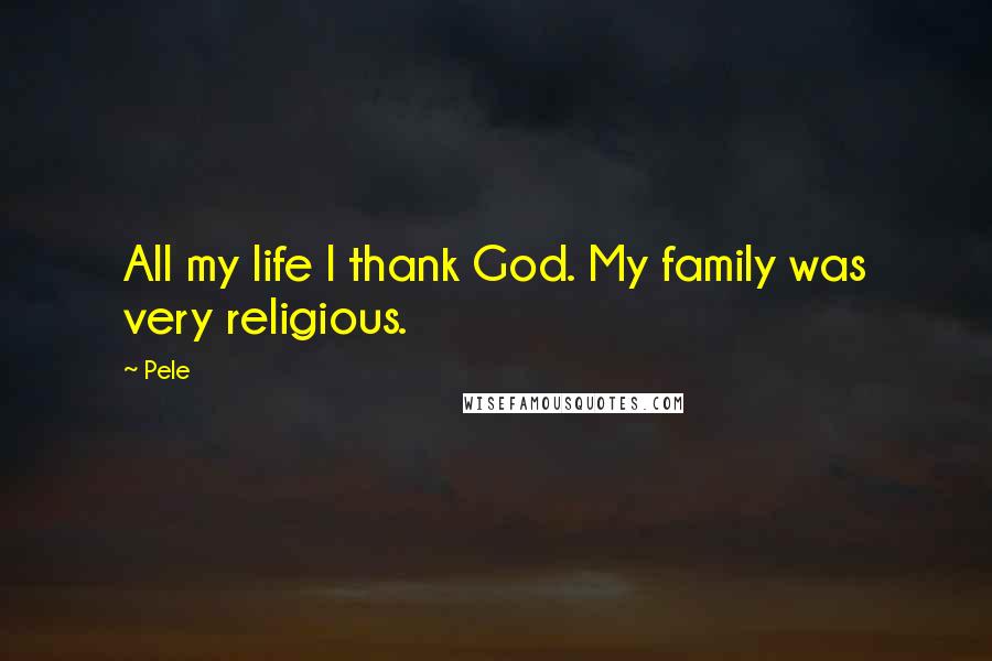 Pele Quotes: All my life I thank God. My family was very religious.