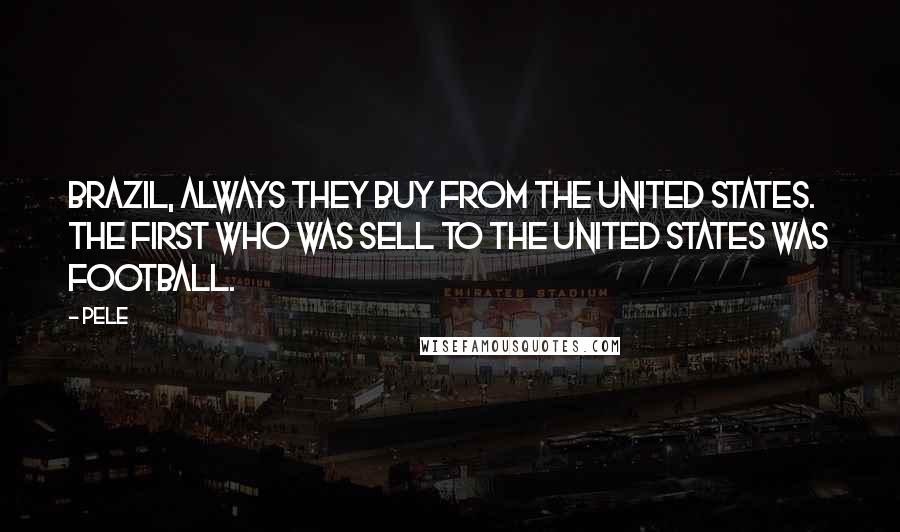 Pele Quotes: Brazil, always they buy from the United States. The first who was sell to the United States was football.