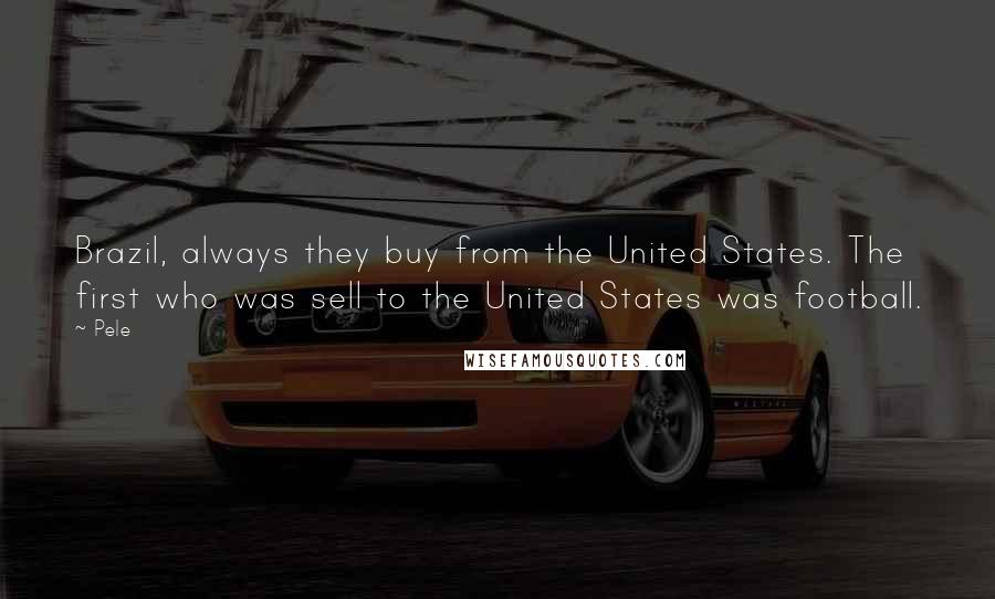 Pele Quotes: Brazil, always they buy from the United States. The first who was sell to the United States was football.