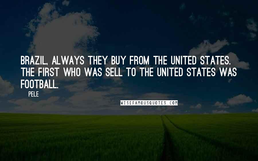 Pele Quotes: Brazil, always they buy from the United States. The first who was sell to the United States was football.