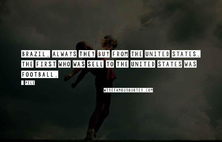 Pele Quotes: Brazil, always they buy from the United States. The first who was sell to the United States was football.