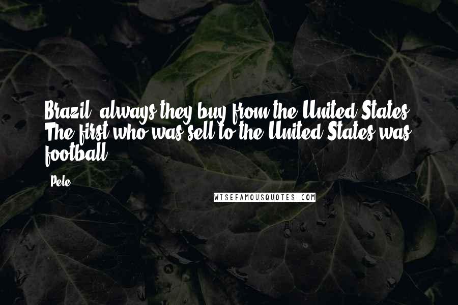 Pele Quotes: Brazil, always they buy from the United States. The first who was sell to the United States was football.