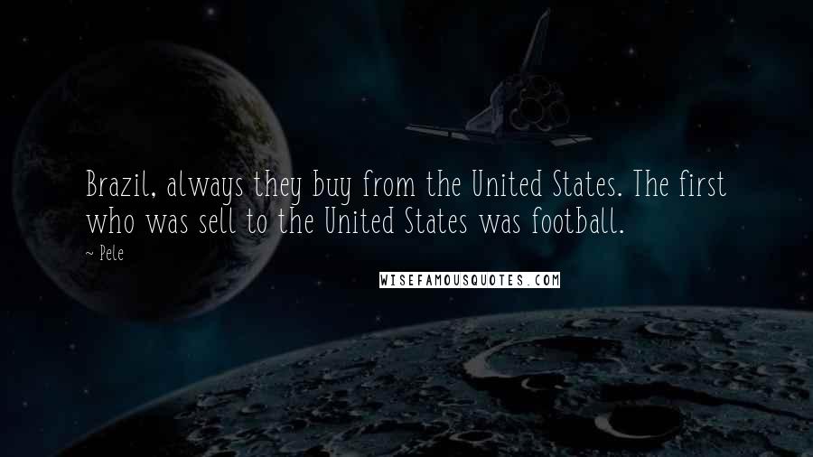 Pele Quotes: Brazil, always they buy from the United States. The first who was sell to the United States was football.