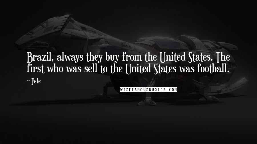 Pele Quotes: Brazil, always they buy from the United States. The first who was sell to the United States was football.