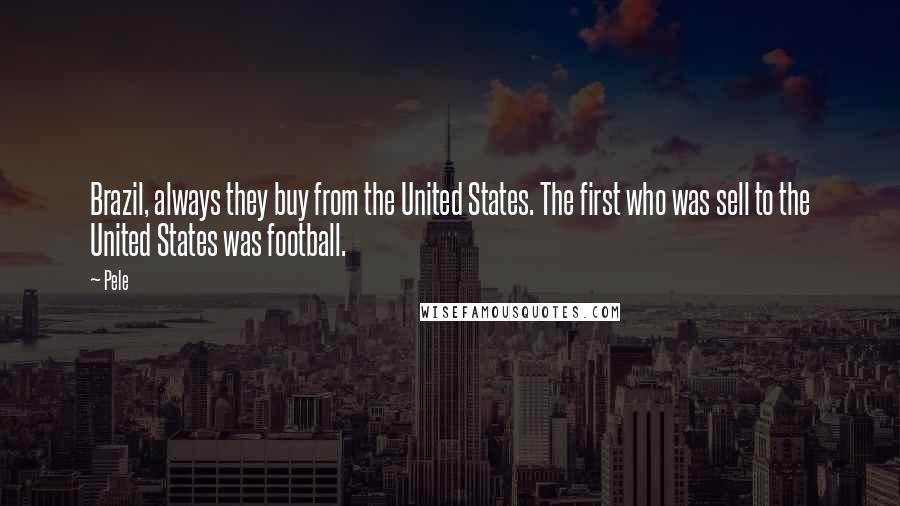 Pele Quotes: Brazil, always they buy from the United States. The first who was sell to the United States was football.