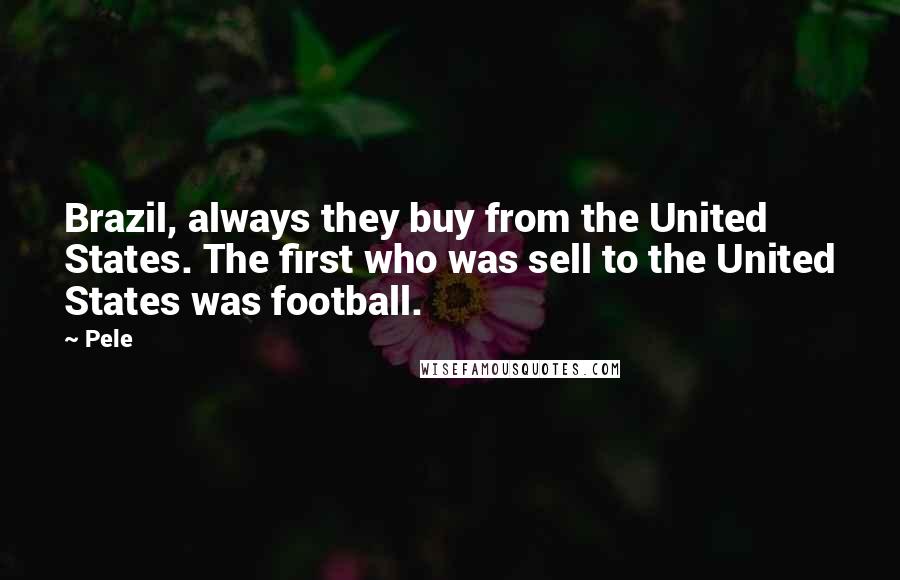 Pele Quotes: Brazil, always they buy from the United States. The first who was sell to the United States was football.