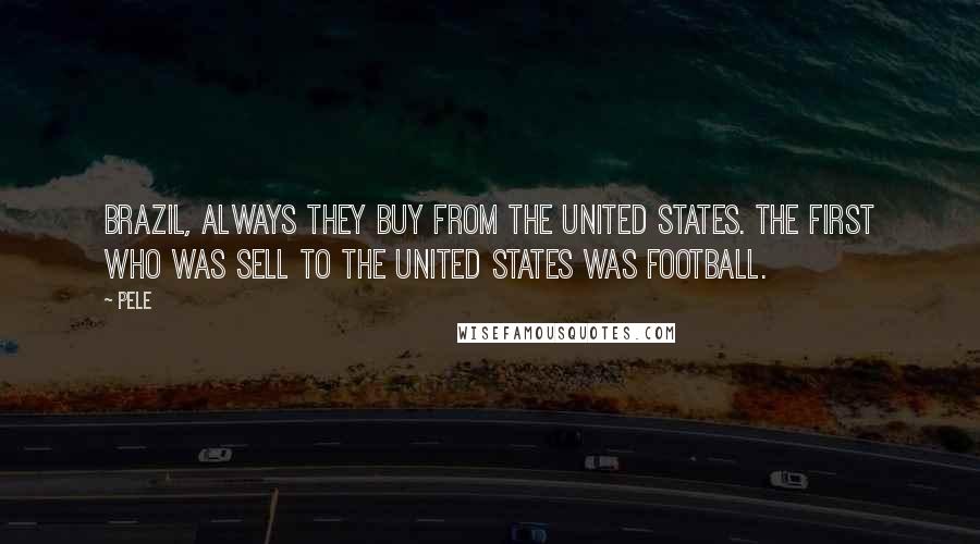 Pele Quotes: Brazil, always they buy from the United States. The first who was sell to the United States was football.
